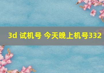 3d 试机号 今天晚上机号332